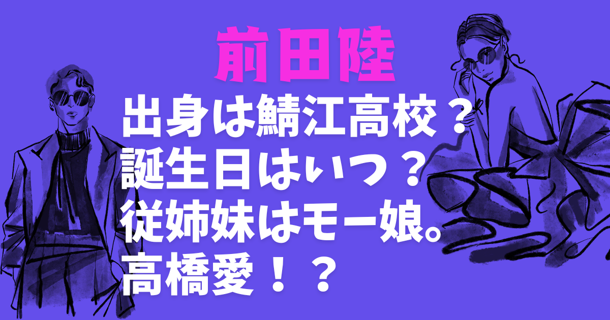 前田陸は鯖江高校出身?誕生日やいとこのモー娘。高橋愛との関係まで徹底調査! | kimuro-style